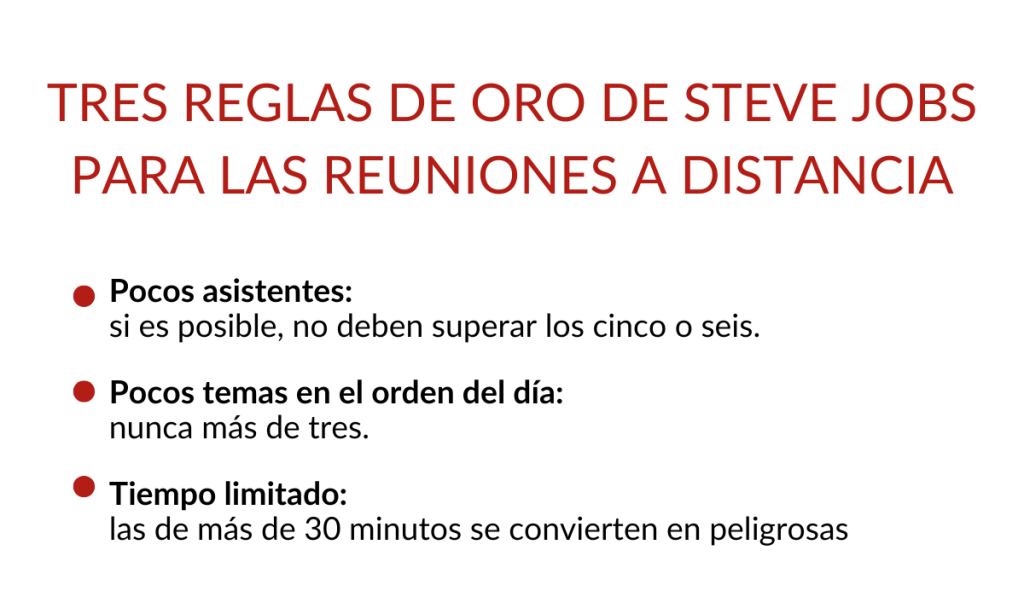 Tres Reglas de Oro de Steve Jobs para las reuniones a distancia:
- Pocos asistentes 
- Pocos temas en el orden del dìa
- Tiempo limitado